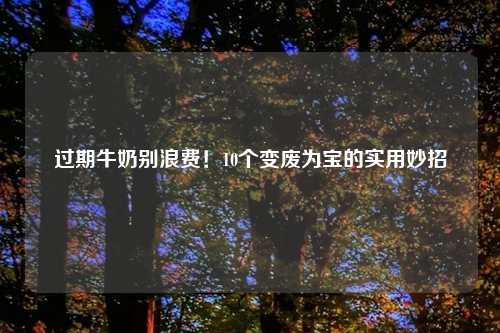 过期牛奶别浪费！10个变废为宝的实用妙招
