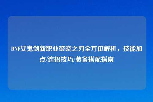 DNF女鬼剑新职业破晓之刃全方位解析，技能加点/连招技巧/装备搭配指南