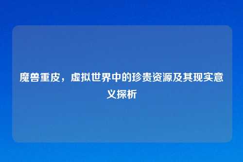 魔兽重皮，虚拟世界中的珍贵资源及其现实意义探析