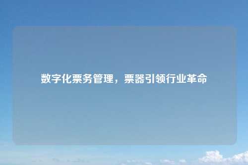 数字化票务管理，票器引领行业革命