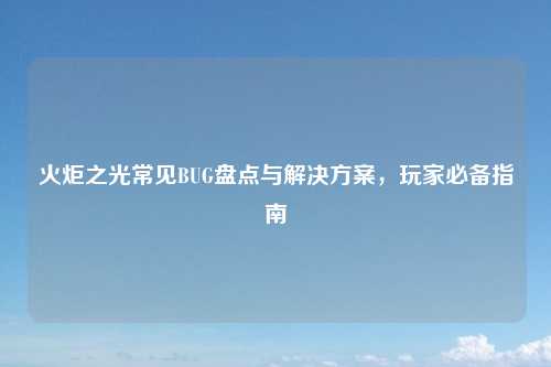 火炬之光常见BUG盘点与解决方案，玩家必备指南