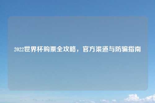 2022世界杯购票全攻略，官方渠道与防骗指南