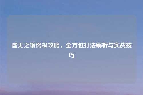 虚无之境终极攻略，全方位打法解析与实战技巧