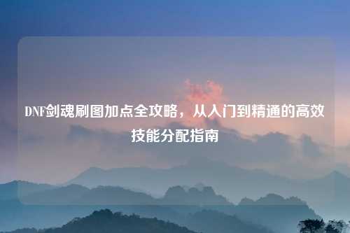 DNF剑魂刷图加点全攻略，从入门到精通的高效技能分配指南