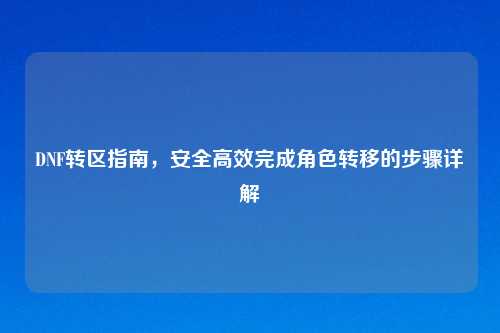 DNF转区指南，安全高效完成角色转移的步骤详解
