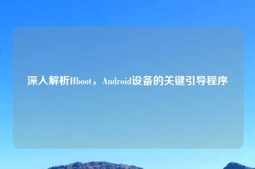 深入解析Hboot,Android设备的关键引导程序