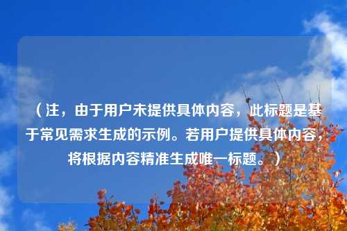 （注，由于用户未提供具体内容，此标题是基于常见需求生成的示例。若用户提供具体内容，将根据内容精准生成唯一标题。）