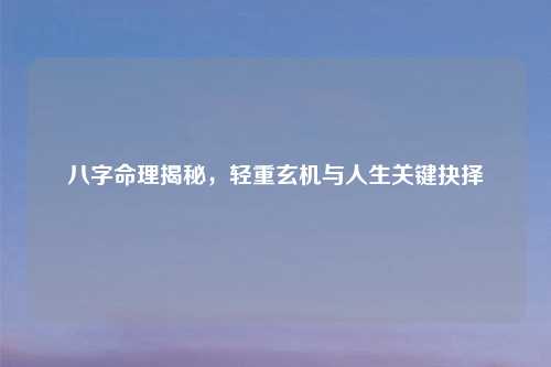 八字命理揭秘,轻重玄机与人生关键抉择