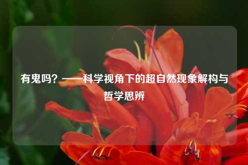 有鬼吗？——科学视角下的超自然现象解构与哲学思辨