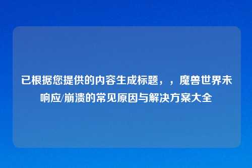 已根据您提供的内容生成标题，，魔兽世界未响应/崩溃的常见原因与解决方案大全