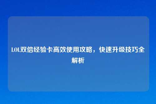 LOL双倍经验卡高效使用攻略，快速升级技巧全解析