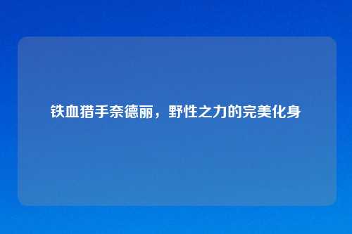 铁血猎手奈德丽，野性之力的完美化身