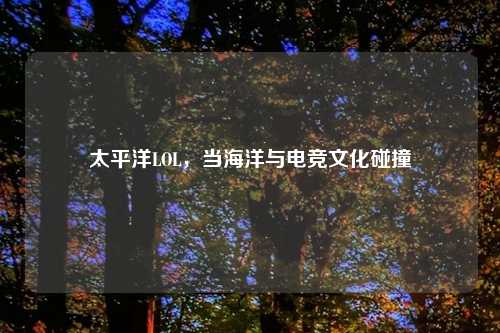 太平洋LOL，当海洋与电竞文化碰撞