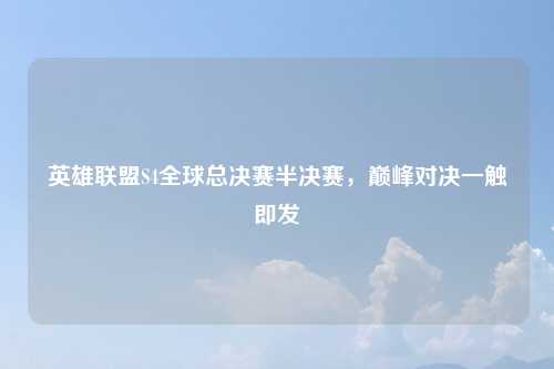 英雄联盟S4全球总决赛半决赛，巅峰对决一触即发