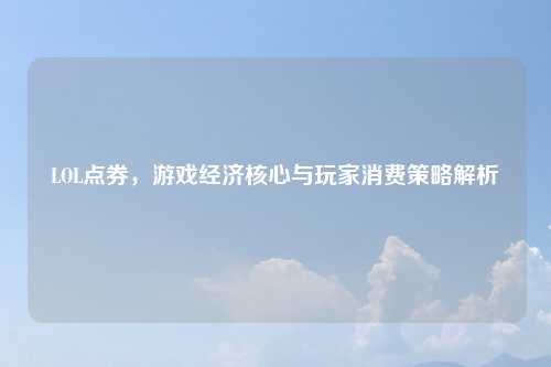 LOL点券，游戏经济核心与玩家消费策略解析