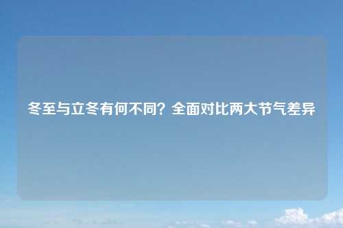 冬至与立冬有何不同？全面对比两大节气差异