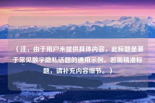 （注，由于用户未提供具体内容，此标题是基于常见数字隐私话题的通用示例。若需精准标题，请补充内容细节。）