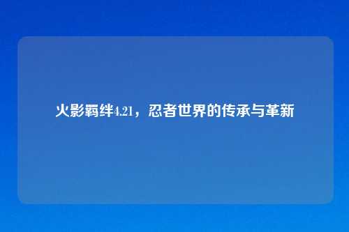 火影羁绊4.21，忍者世界的传承与革新