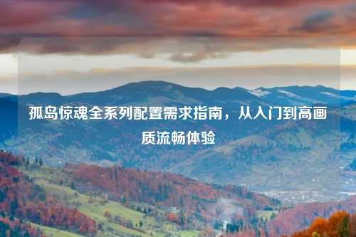 孤岛惊魂全系列配置需求指南，从入门到高画质流畅体验