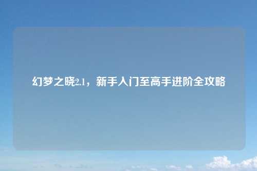 幻梦之晓2.1，新手入门至高手进阶全攻略