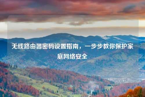 无线路由器密码设置指南，一步步教你保护家庭网络安全