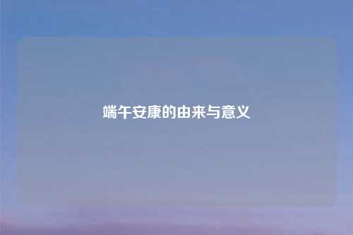 端午安康的由来与意义