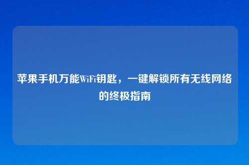 苹果手机万能WiFi钥匙，一键解锁所有无线网络的终极指南