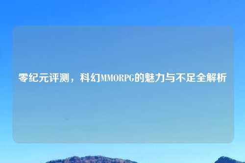 零纪元评测，科幻MMORPG的魅力与不足全解析