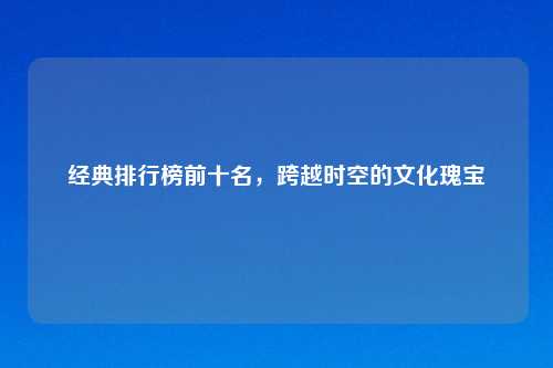 经典排行榜前十名，跨越时空的文化瑰宝