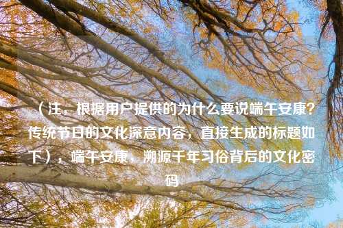 （注，根据用户提供的为什么要说端午安康？传统节日的文化深意内容，直接生成的标题如下），端午安康，溯源千年习俗背后的文化密码
