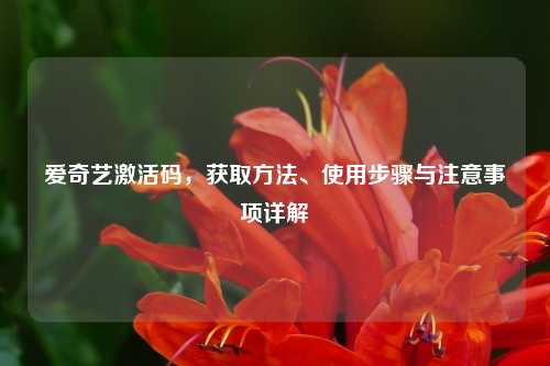 爱奇艺激活码，获取方法、使用步骤与注意事项详解