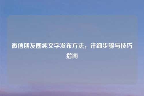 微信朋友圈纯文字发布方法，详细步骤与技巧指南