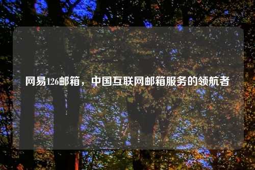 网易126邮箱，中国互联网邮箱服务的领航者