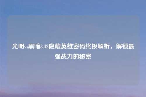 光明vs黑暗3.42隐藏英雄密码终极解析，解锁最强战力的秘密