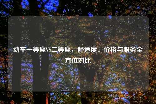 动车一等座VS二等座,舒适度、价格与服务全方位对比