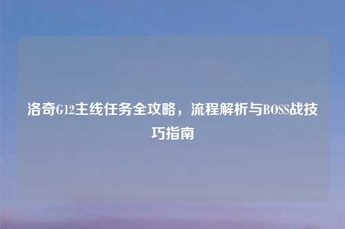 洛奇G12主线任务全攻略，流程解析与BOSS战技巧指南