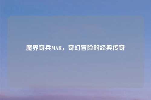 魔界奇兵MAR,奇幻冒险的经典传奇