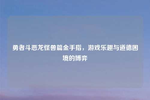 勇者斗恶龙怪兽篇金手指，游戏乐趣与道德困境的博弈