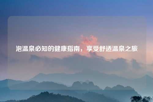 泡温泉必知的健康指南，享受舒适温泉之旅