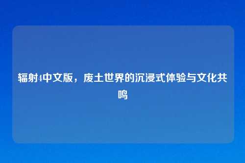 辐射4中文版，废土世界的沉浸式体验与文化共鸣