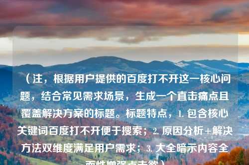（注，根据用户提供的百度打不开这一核心问题，结合常见需求场景，生成一个直击痛点且覆盖解决方案的标题。标题特点，1. 包含核心关键词百度打不开便于搜索；2. 原因分析+解决方法双维度满足用户需求；3. 大全暗示内容全面性增强点击欲）