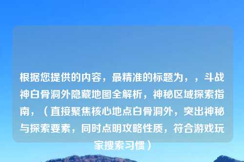 根据您提供的内容，最精准的标题为，，斗战神白骨洞外隐藏地图全解析，神秘区域探索指南，（直接聚焦核心地点白骨洞外，突出神秘与探索要素，同时点明攻略性质，符合游戏玩家搜索习惯）