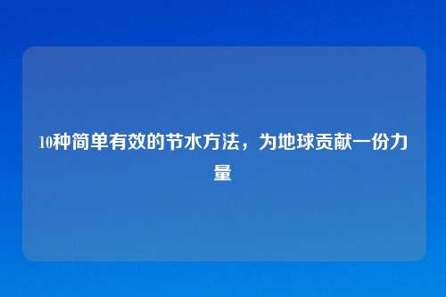 10种简单有效的节水方法，为地球贡献一份力量