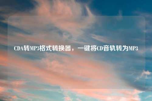 CDA转MP3格式转换器,一键将CD音轨转为MP3