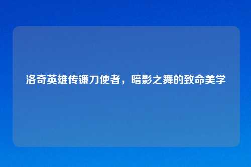 洛奇英雄传镰刀使者，暗影之舞的致命美学