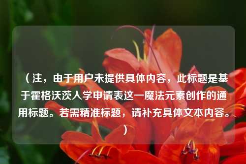 （注，由于用户未提供具体内容，此标题是基于霍格沃茨入学申请表这一魔法元素创作的通用标题。若需精准标题，请补充具体文本内容。）