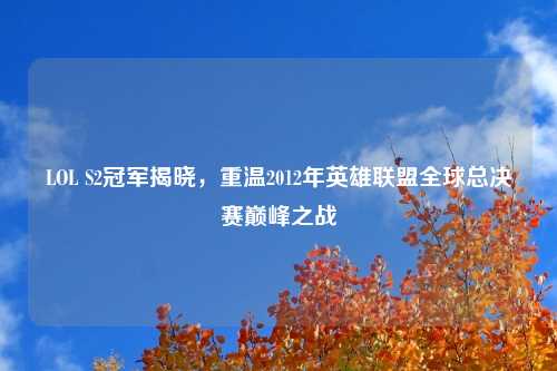 LOL S2冠军揭晓，重温2012年英雄联盟全球总决赛巅峰之战