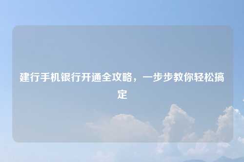 建行手机银行开通全攻略，一步步教你轻松搞定