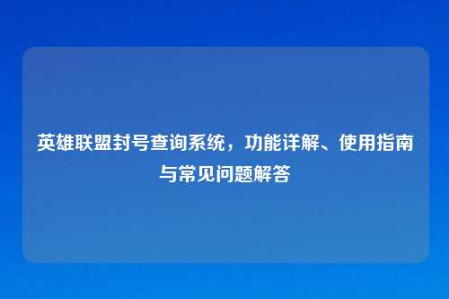 英雄联盟封号查询系统，功能详解、使用指南与常见问题解答