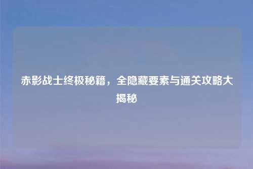 赤影战士终极秘籍,全隐藏要素与通关攻略大揭秘